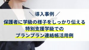 【導入事例】保護者に学級の様子をしっかり伝える！特別支援学級でのプランプラン連絡帳活用例